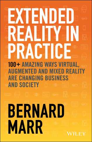 Extended Reality In Practice: 100+ Amazing Ways Virtual, Augmented and Mixed Reality Are Changing Business and Society by Bernard Marr