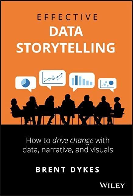 "Effective Data Storytelling: How to Drive Change with Data, Narrative and Visuals" by Brent Dykes